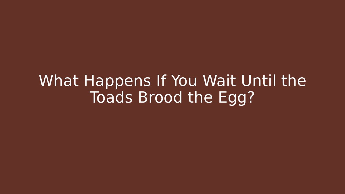 What Happens If You Wait Until the Toads Brood the Egg?