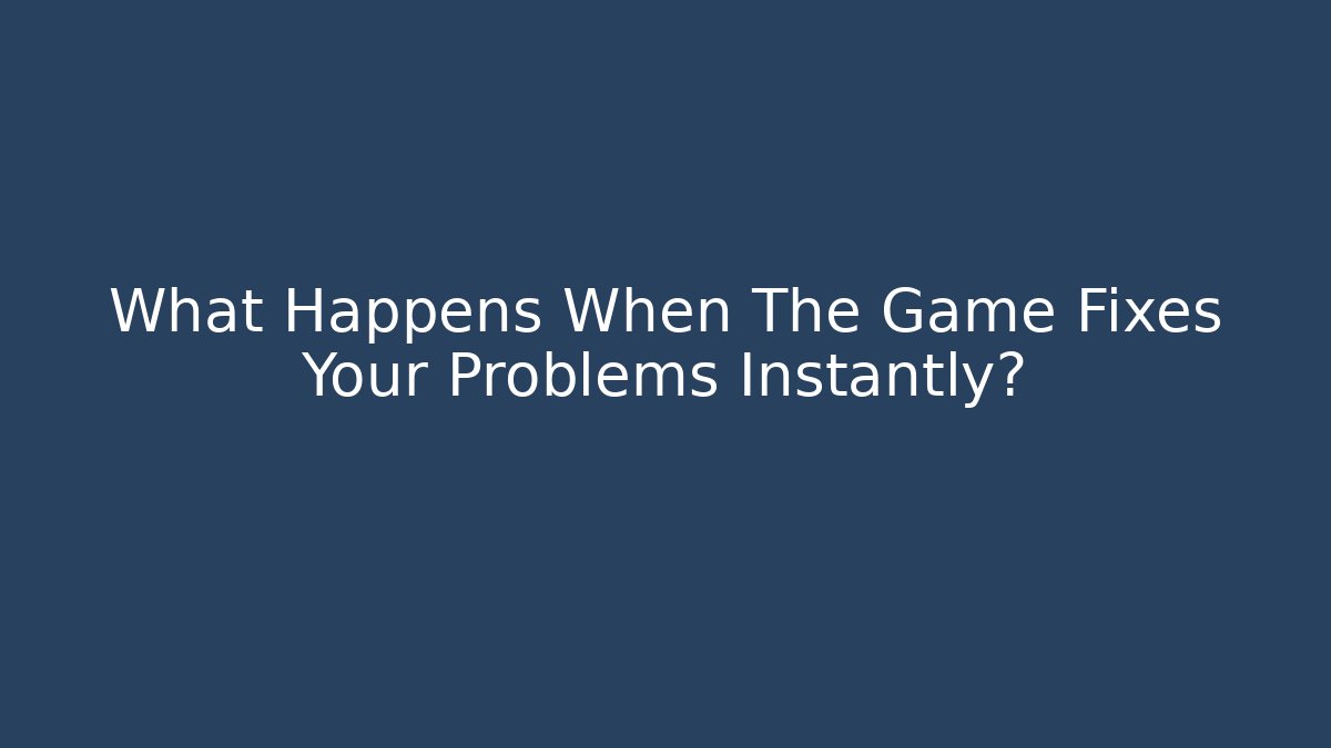 What Happens When The Game Fixes Your Problems Instantly?