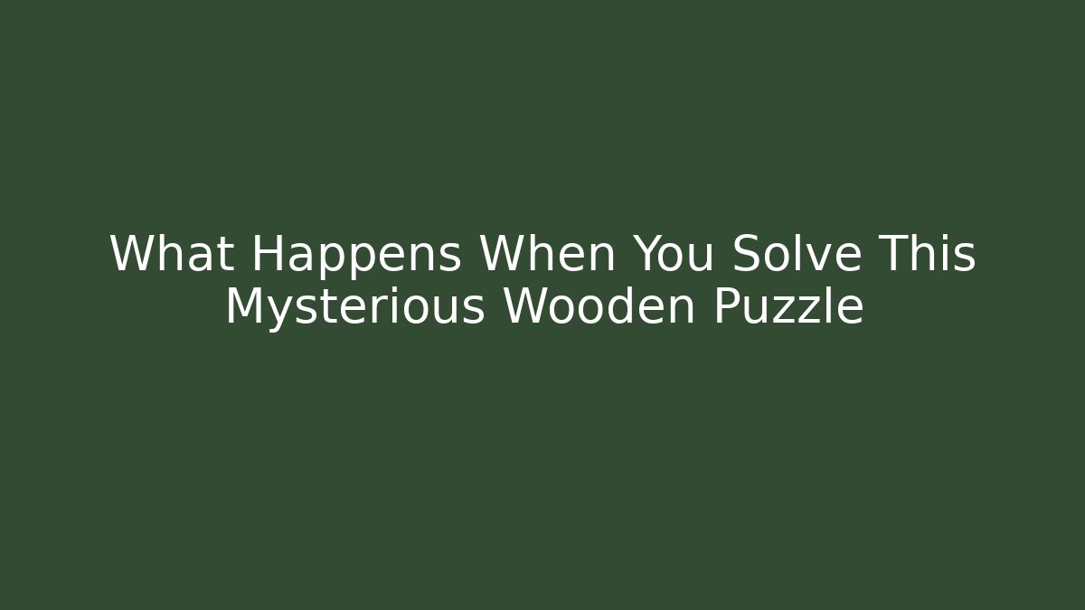 What Happens When You Solve This Mysterious Wooden Puzzle