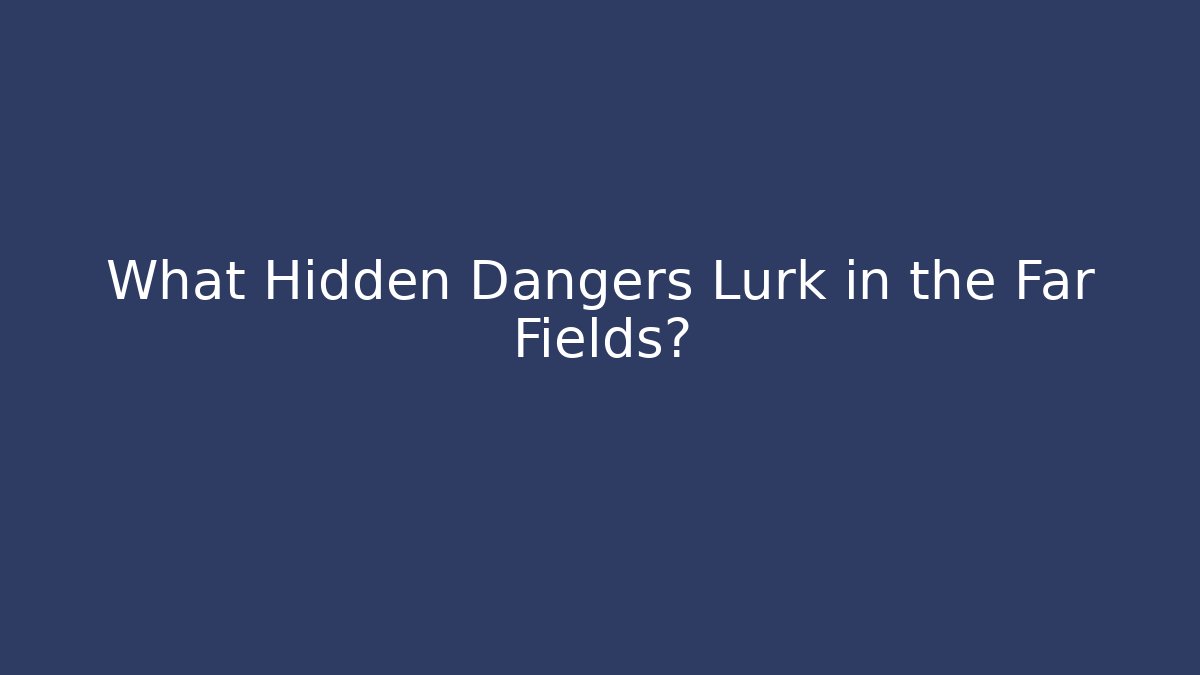 What Hidden Dangers Lurk in the Far Fields?