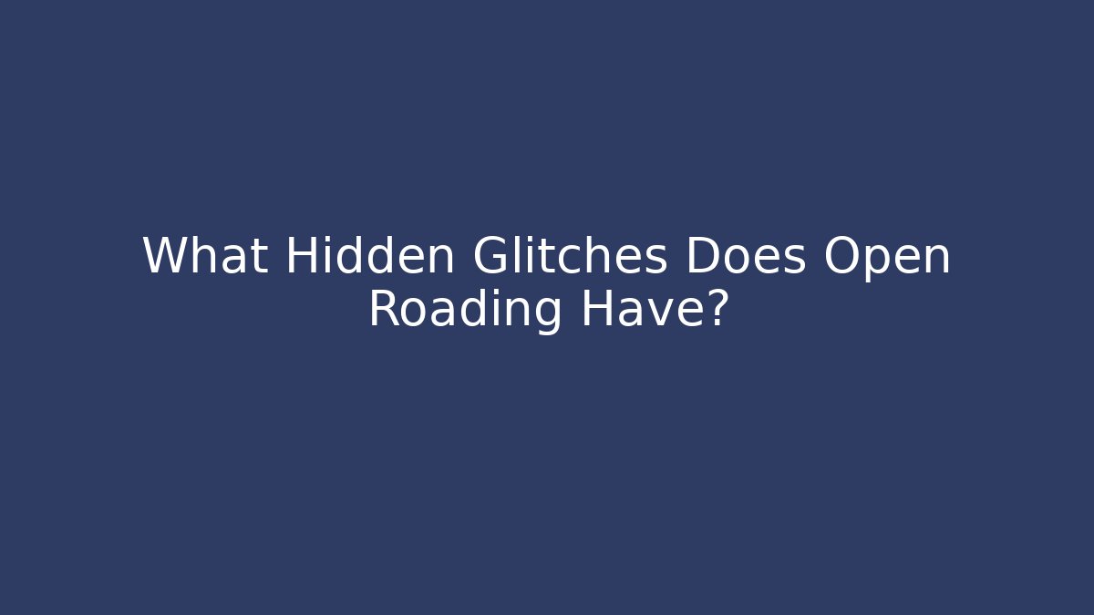 What Hidden Glitches Does Open Roading Have?
