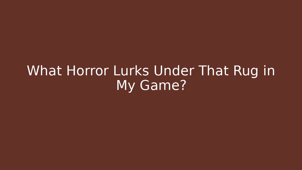 What Horror Lurks Under That Rug in My Game?