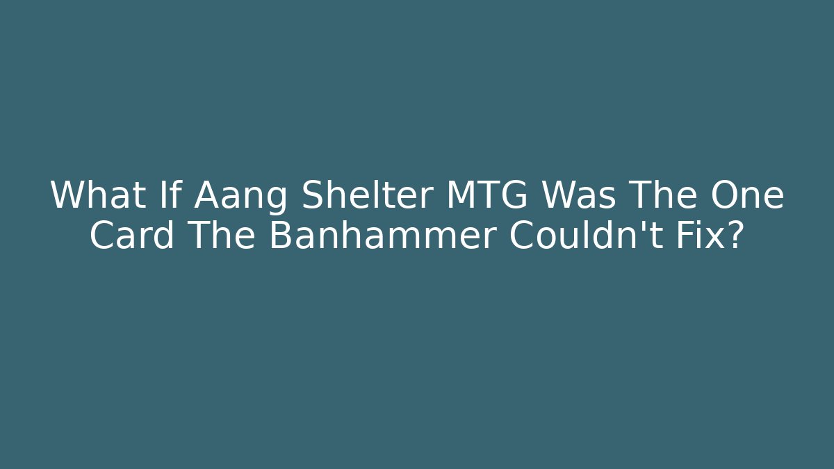 What If Aang Shelter MTG Was The One Card The Banhammer Couldn't Fix?