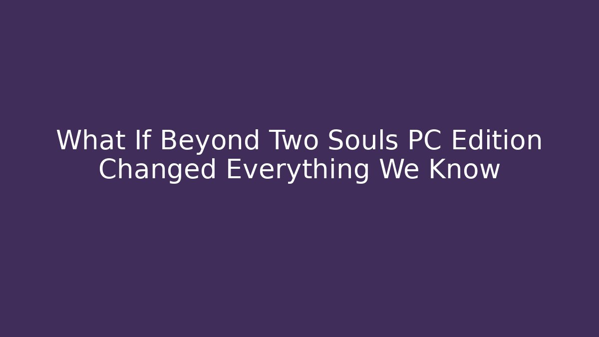 What If Beyond Two Souls PC Edition Changed Everything We Know
