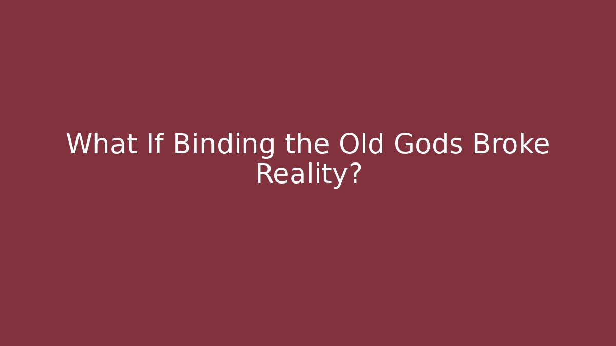 What If Binding the Old Gods Broke Reality?