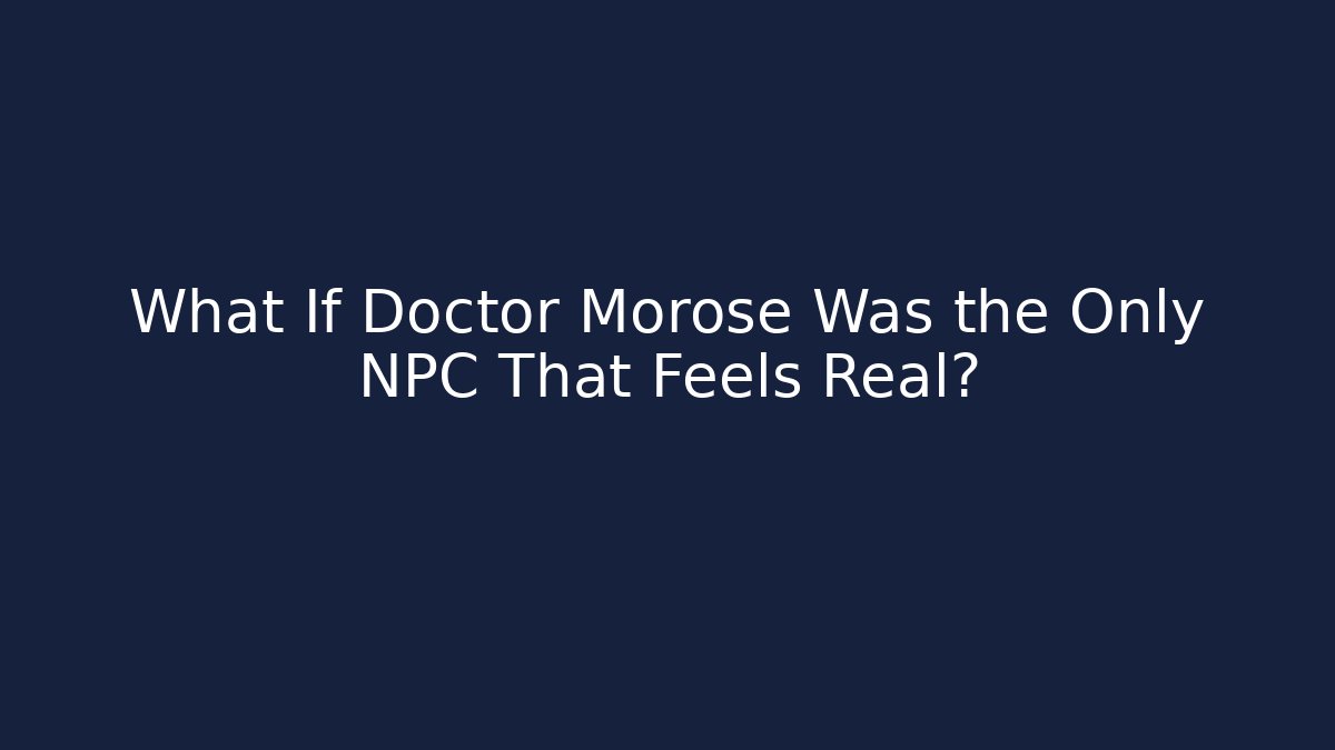 What If Doctor Morose Was the Only NPC That Feels Real?