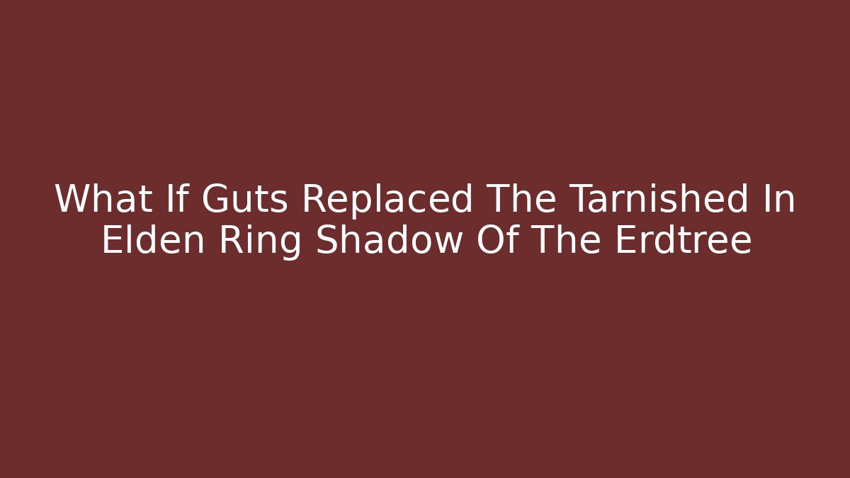 What If Guts Replaced The Tarnished In Elden Ring Shadow Of The Erdtree