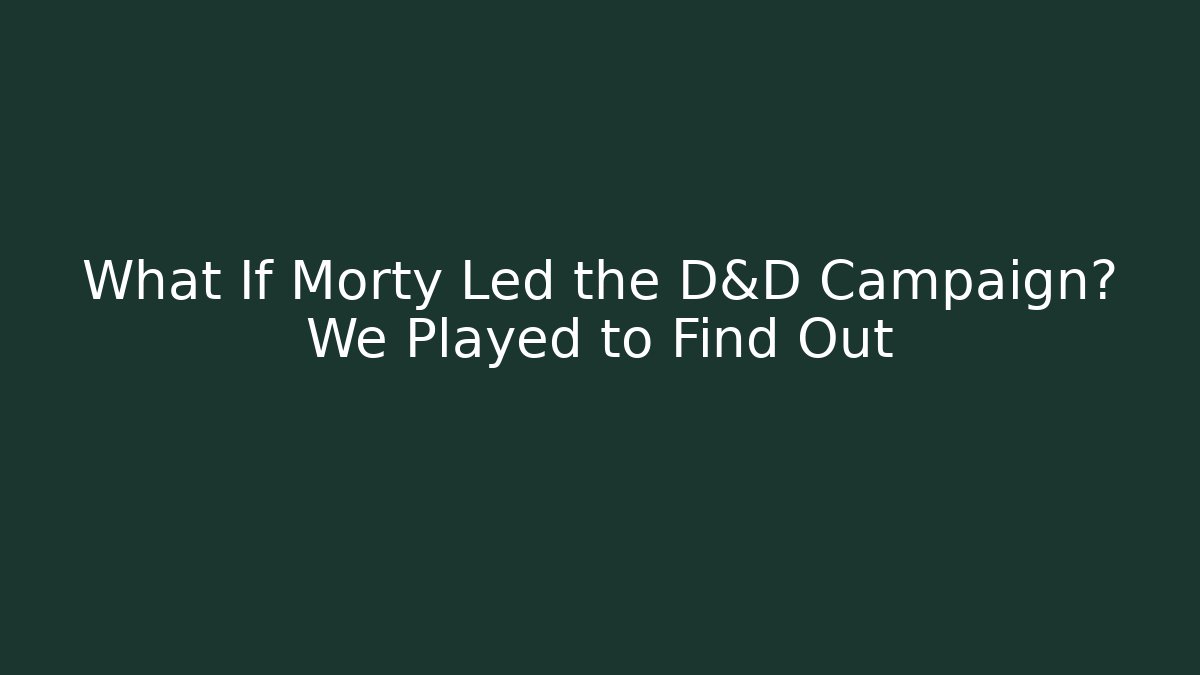 What If Morty Led the D&D Campaign? We Played to Find Out