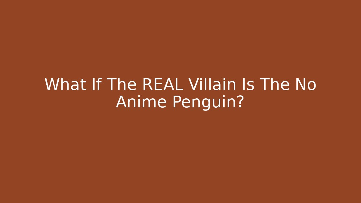 What If The REAL Villain Is The No Anime Penguin?