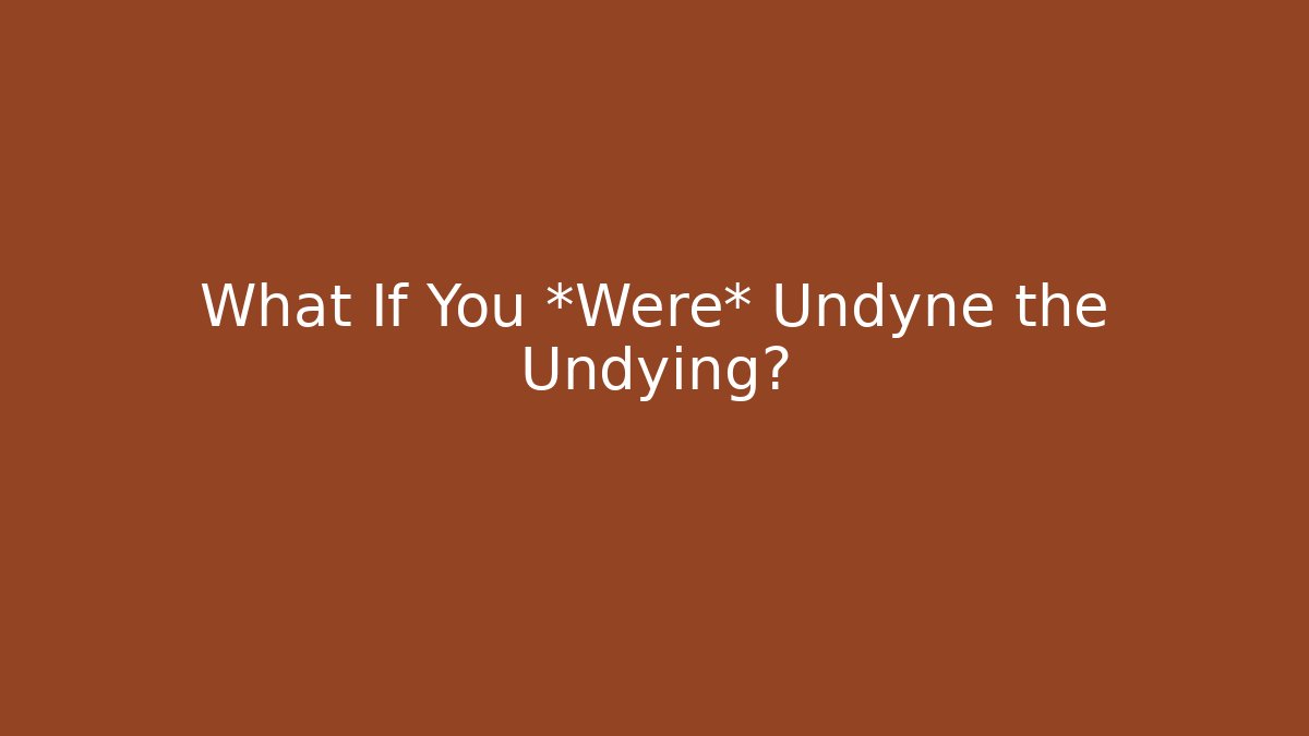 What If You *Were* Undyne the Undying?