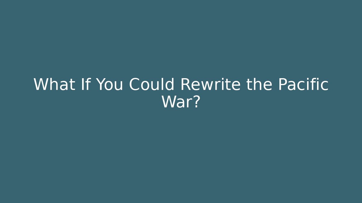 What If You Could Rewrite the Pacific War?