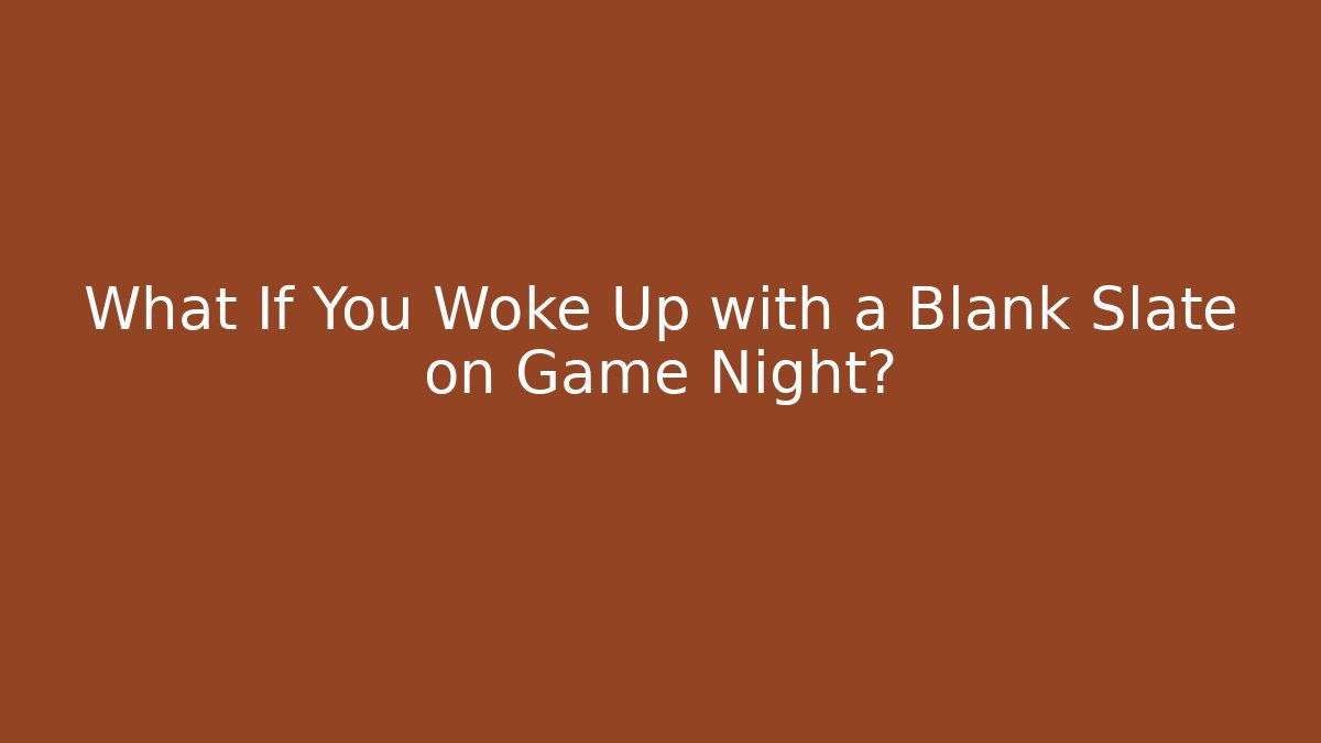 What If You Woke Up with a Blank Slate on Game Night?