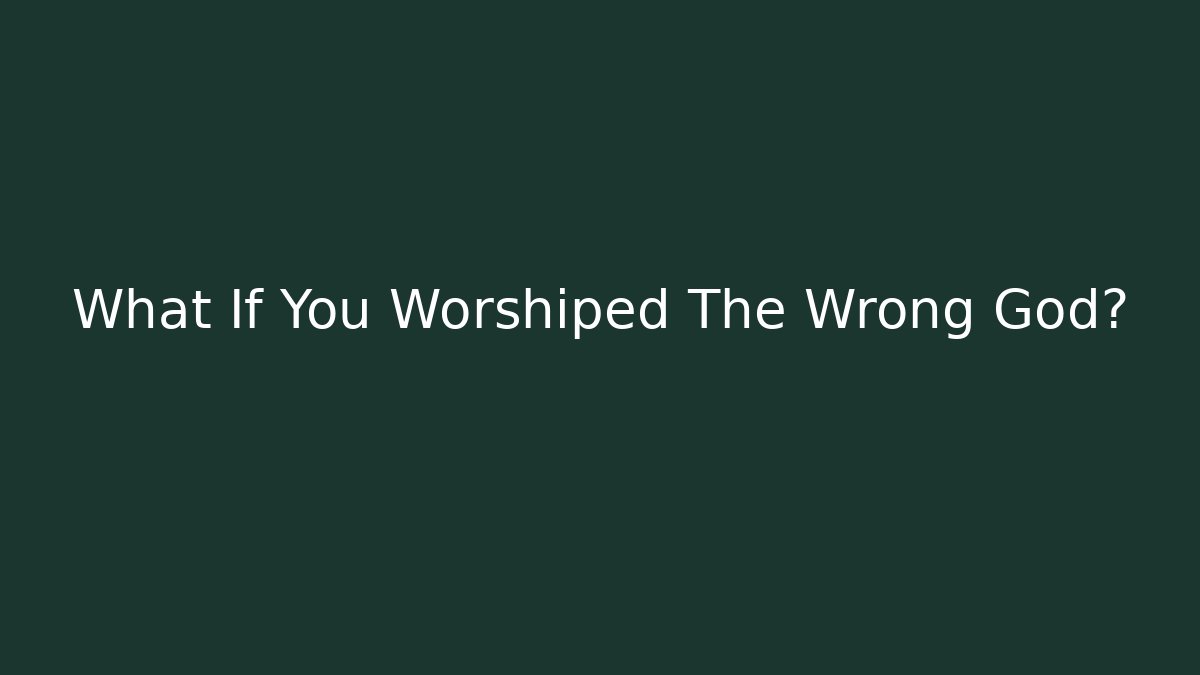 What If You Worshiped The Wrong God?