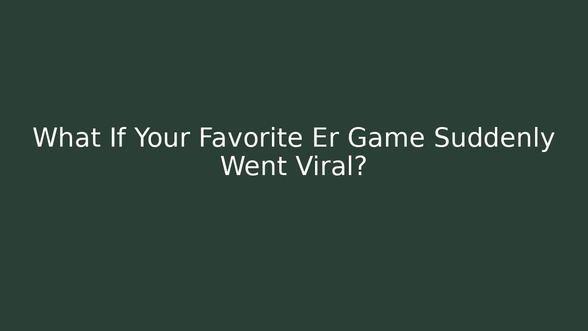 What If Your Favorite Er Game Suddenly Went Viral?