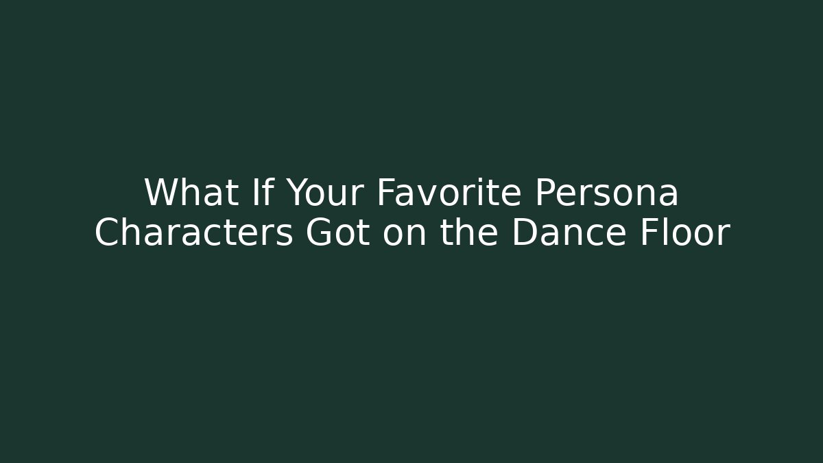 What If Your Favorite Persona Characters Got on the Dance Floor - NADclinic
