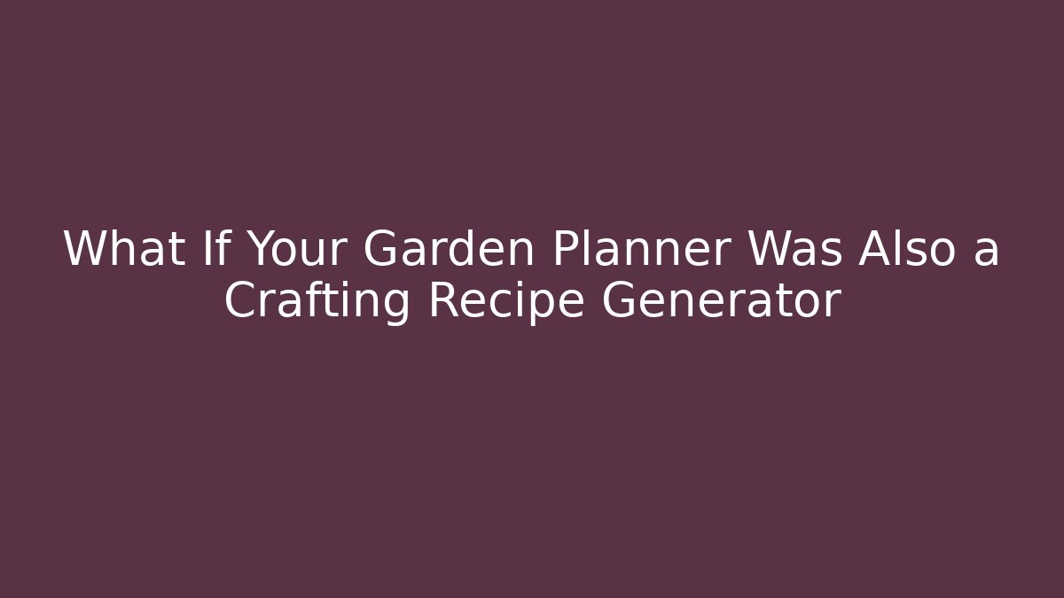 What If Your Garden Planner Was Also a Crafting Recipe Generator