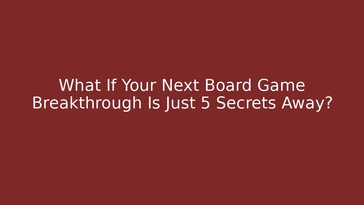 What If Your Next Board Game Breakthrough Is Just 5 Secrets Away?