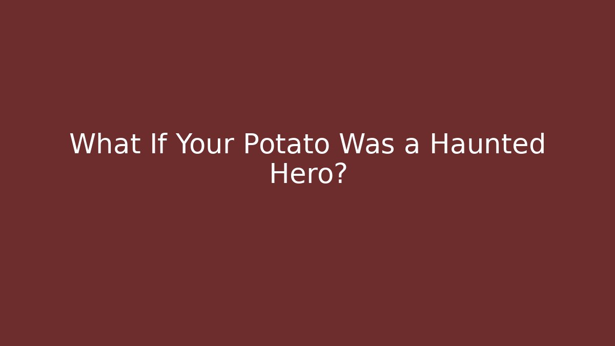 What If Your Potato Was a Haunted Hero?