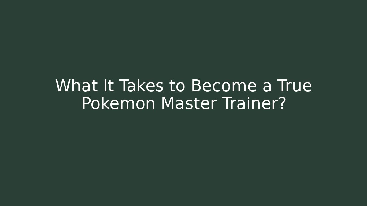 What It Takes to Become a True Pokémon Master Trainer?
