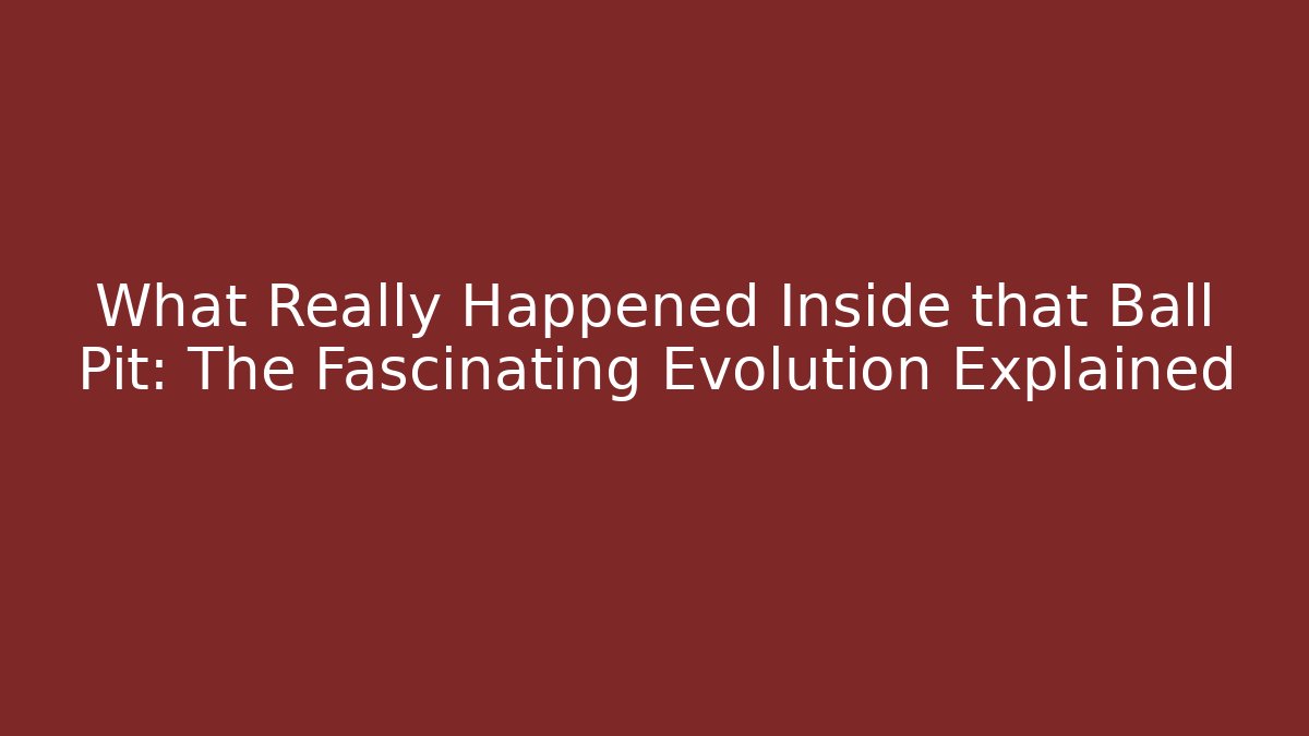 What Really Happened Inside that Ball Pit: The Fascinating Evolution Explained