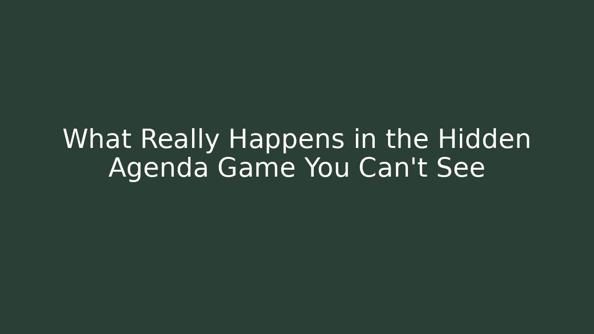 What Really Happens in the Hidden Agenda Game You Can't See