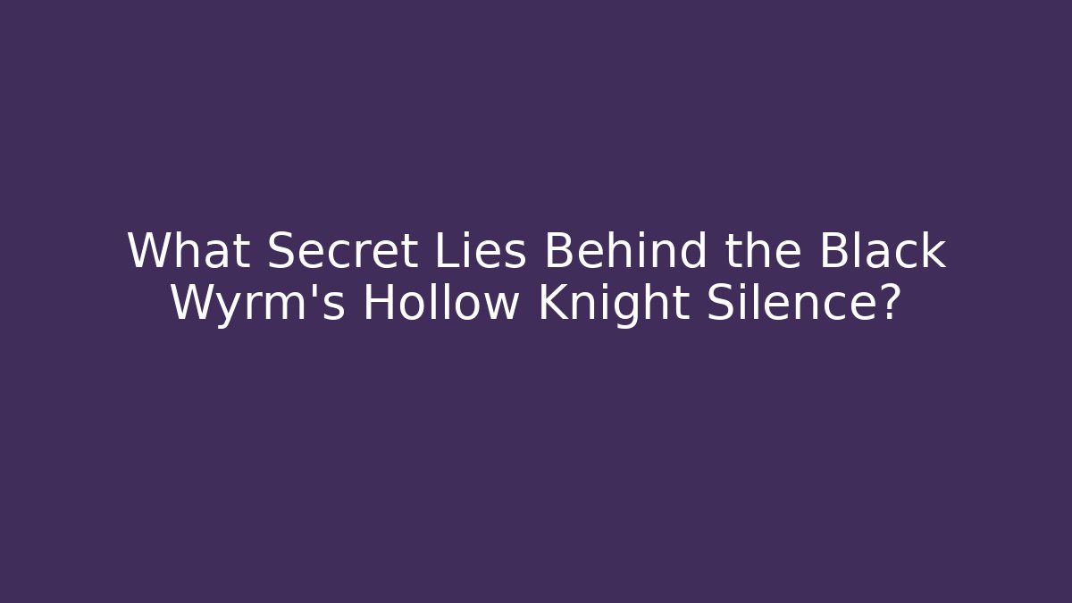 What Secret Lies Behind the Black Wyrm's Hollow Knight Silence?
