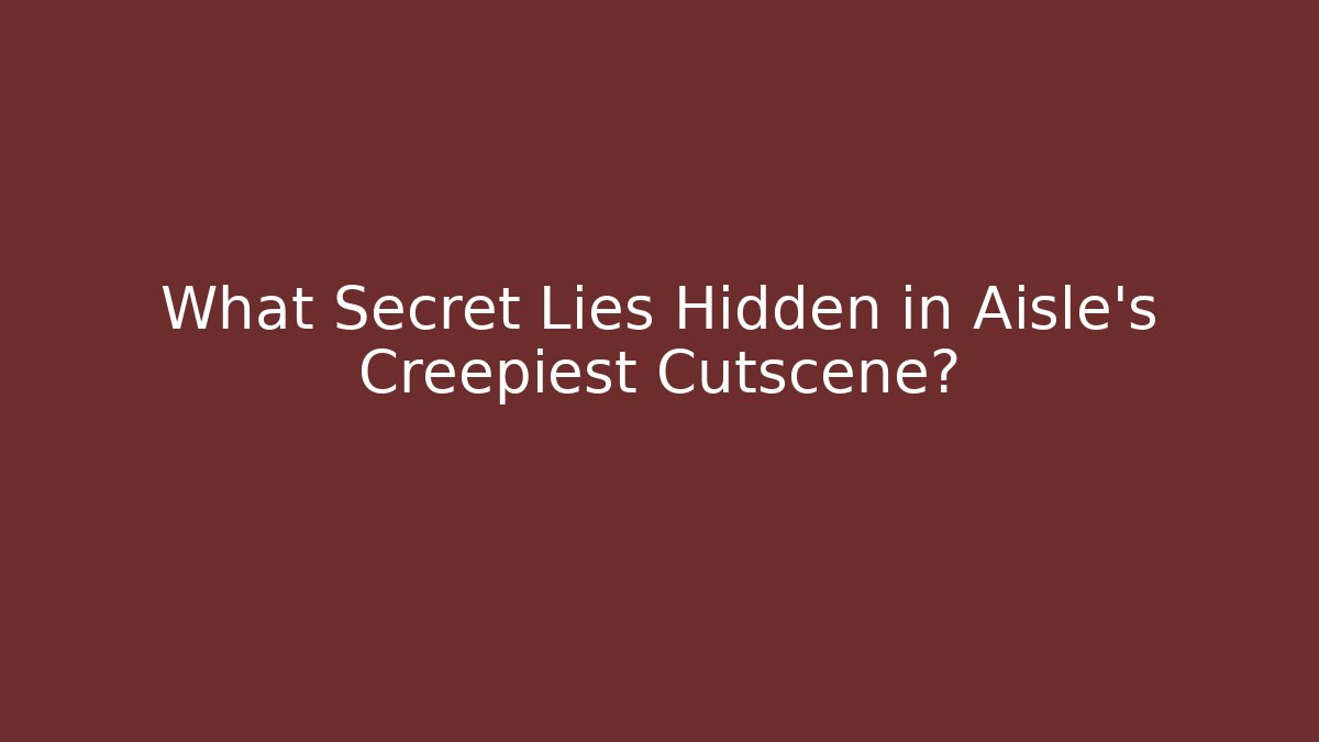 What Secret Lies Hidden in Aisle’s Creepiest Cutscene?