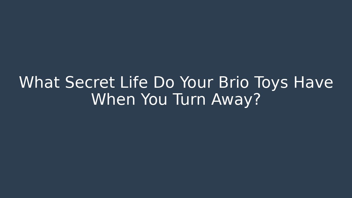 What Secret Life Do Your Brio Toys Have When You Turn Away?