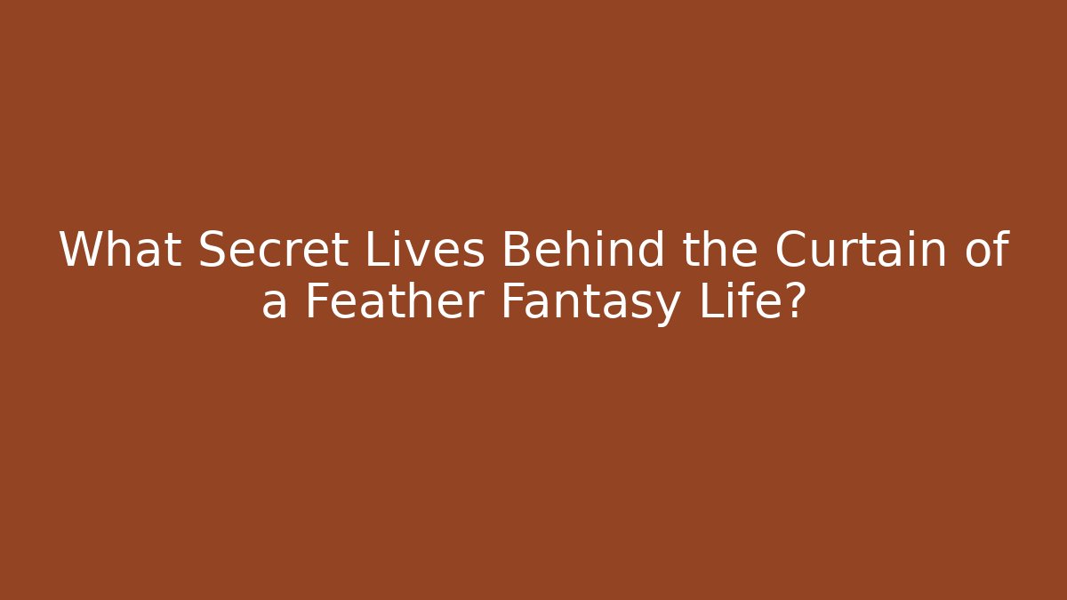 What Secret Lives Behind the Curtain of a Feather Fantasy Life?