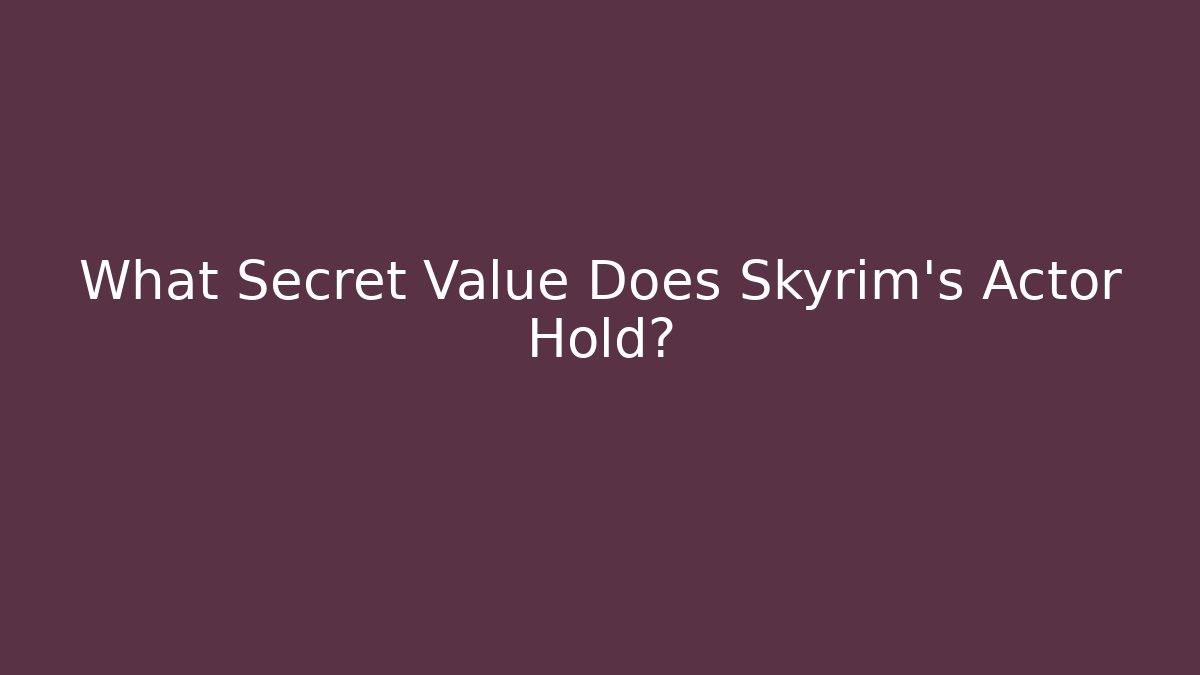 What Secret Value Does Skyrim's Actor Hold?