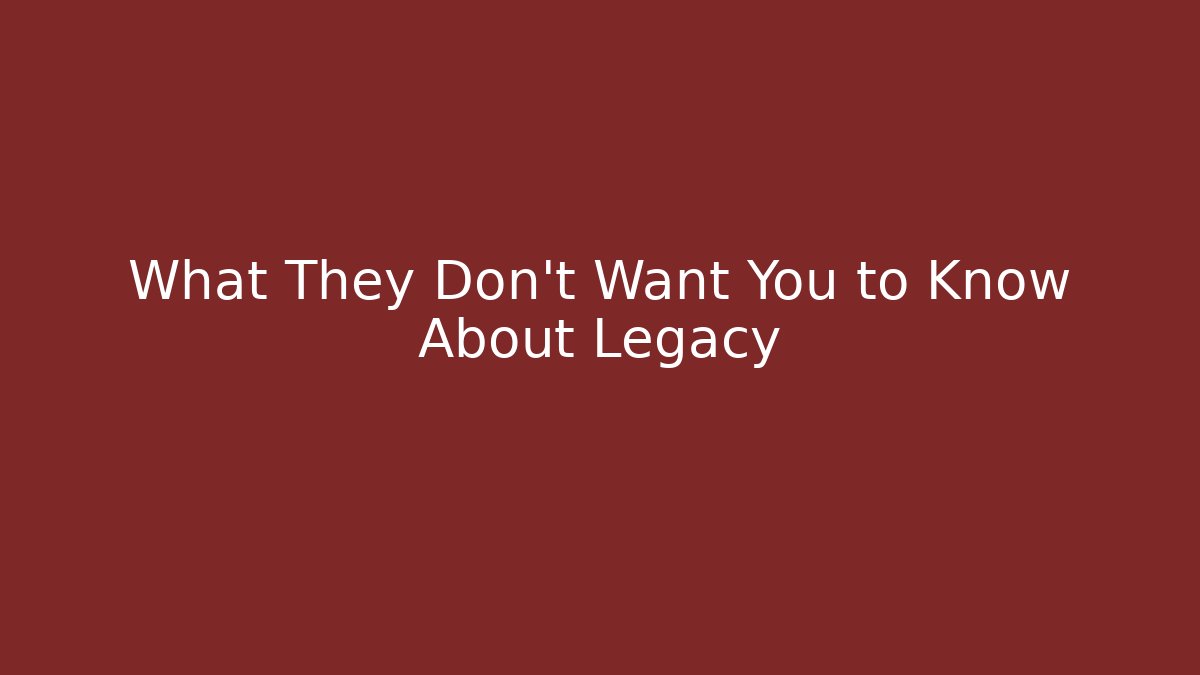 What They Don't Want You to Know About Legacy