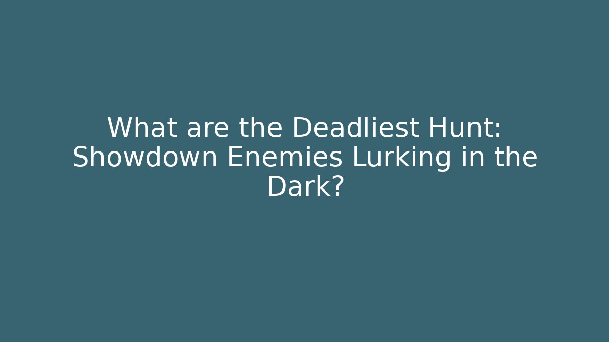 What are the Deadliest Hunt: Showdown Enemies Lurking in the Dark?