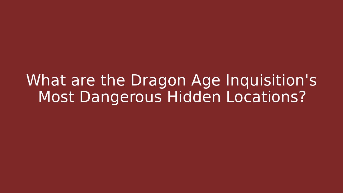 What are the Dragon Age Inquisition's Most Dangerous Hidden Locations?
