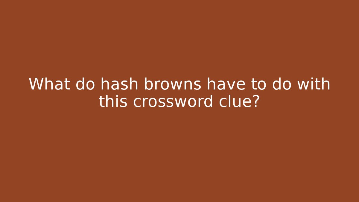 What do hash browns have to do with this crossword clue?