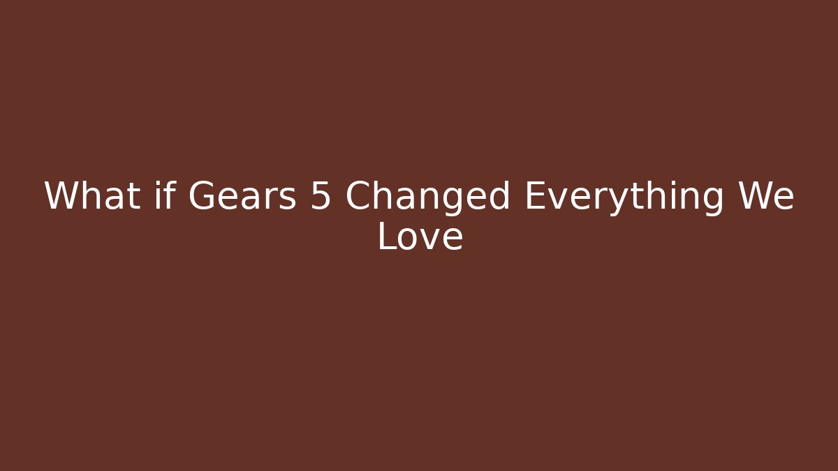 What if Gears 5 Changed Everything We Love