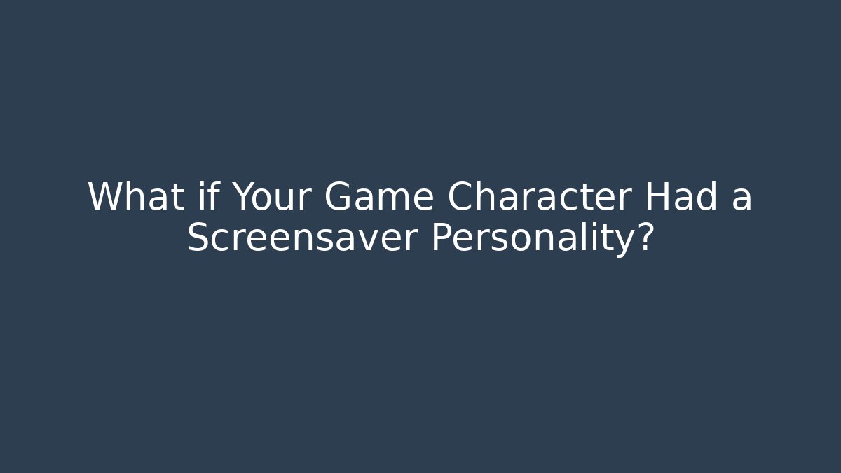 What if Your Game Character Had a Screensaver Personality?
