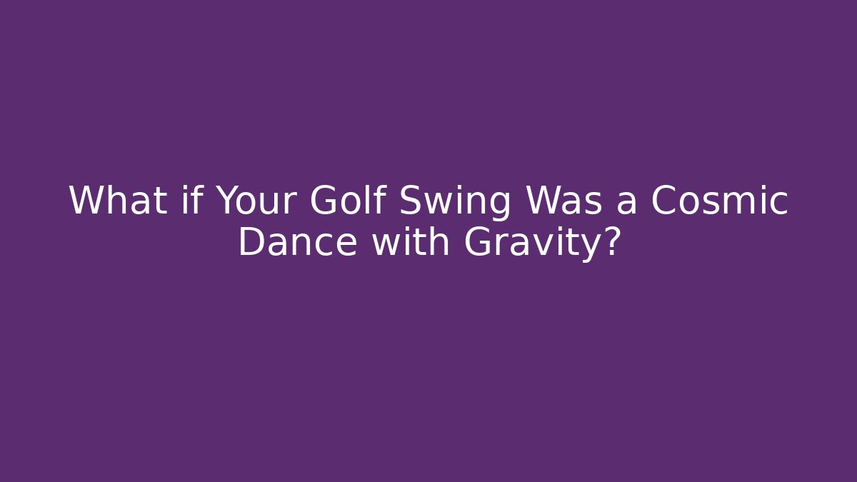 What if Your Golf Swing Was a Cosmic Dance with Gravity?