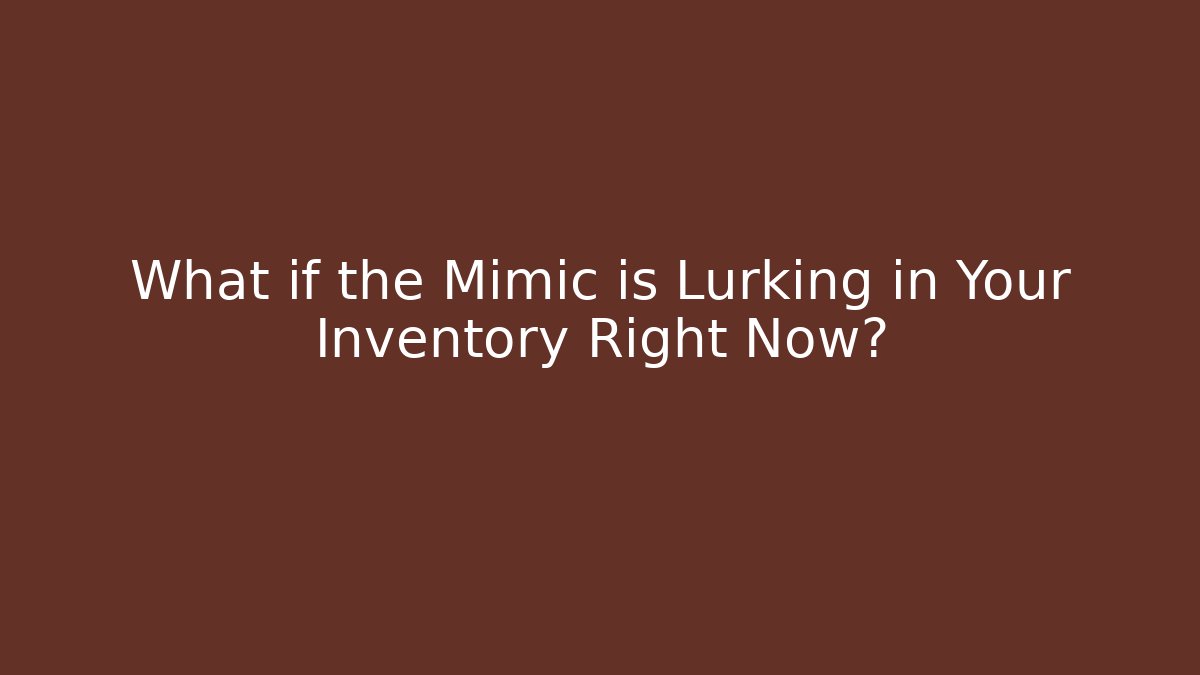What if the Mimic is Lurking in Your Inventory Right Now?