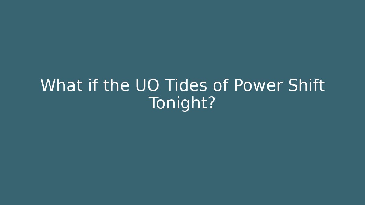 What if the UO Tides of Power Shift Tonight?