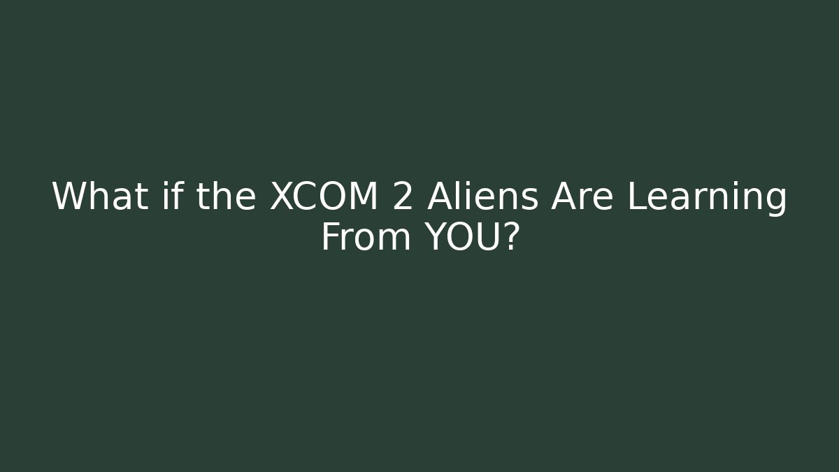 What if the XCOM 2 Aliens Are Learning From YOU?