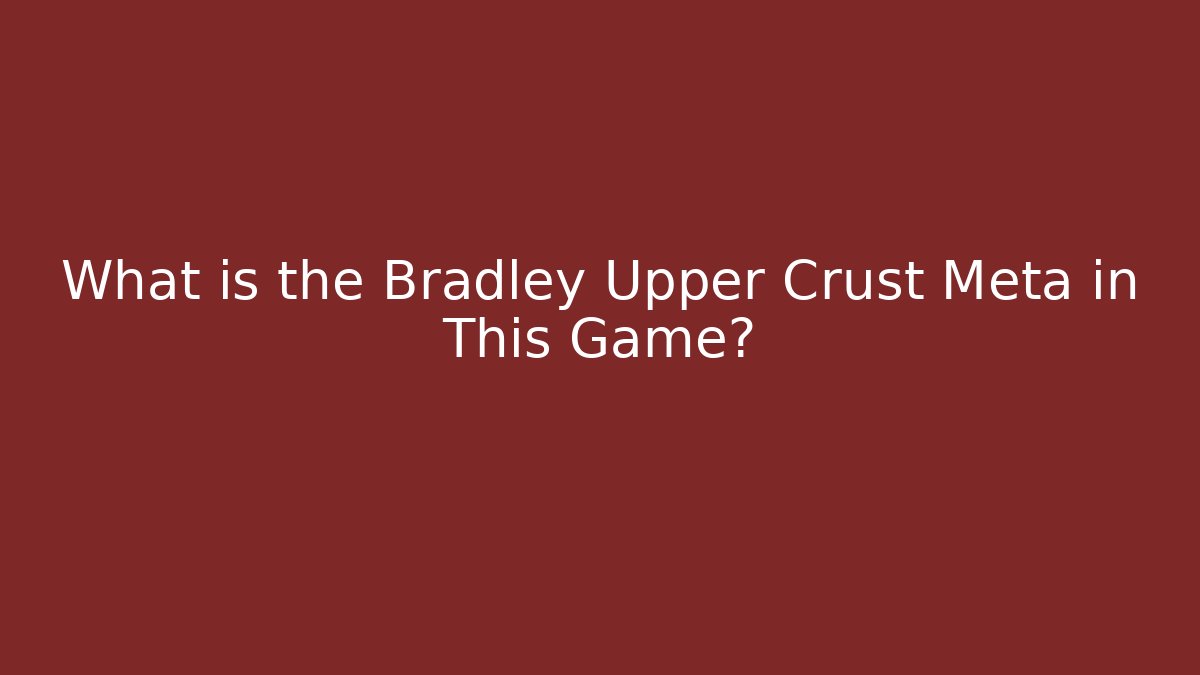What is the Bradley Upper Crust Meta in This Game?