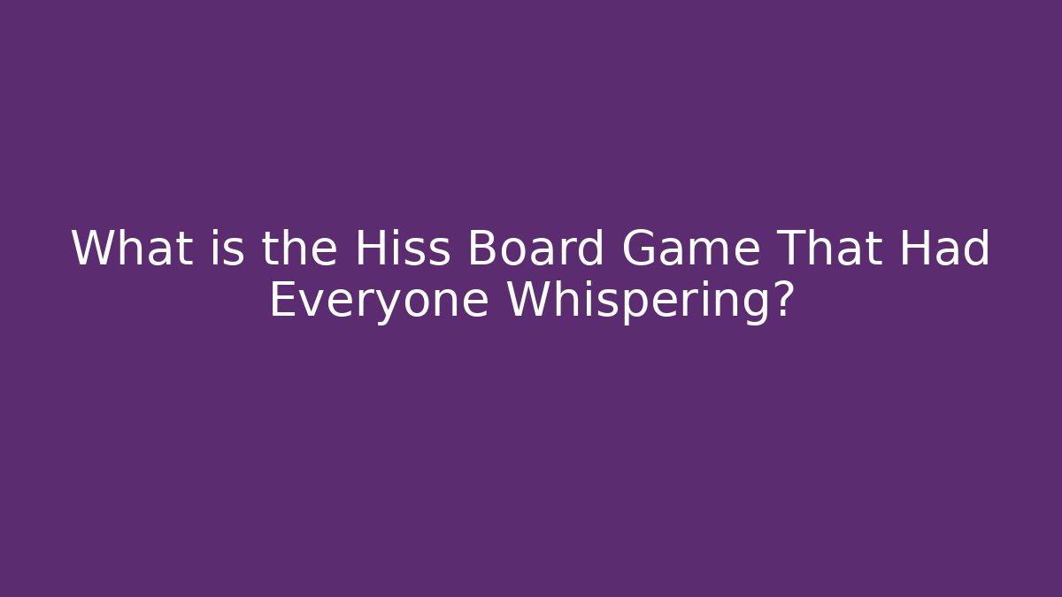 What is the Hiss Board Game That Had Everyone Whispering?