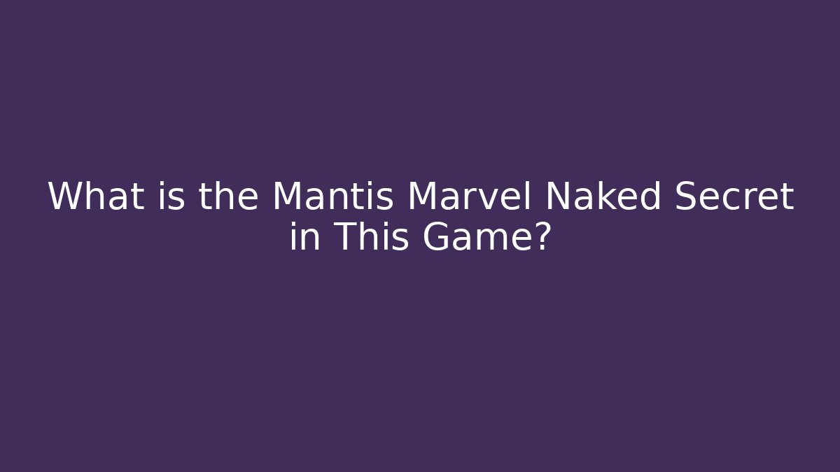 What is the Mantis Marvel Naked Secret in This Game?