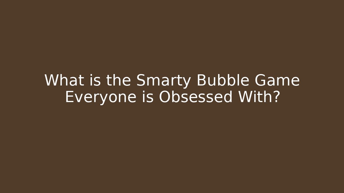 What is the Smarty Bubble Game Everyone is Obsessed With?