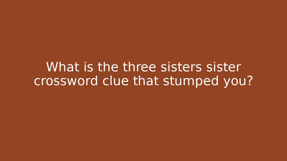 What is the three sisters sister crossword clue that stumped you?