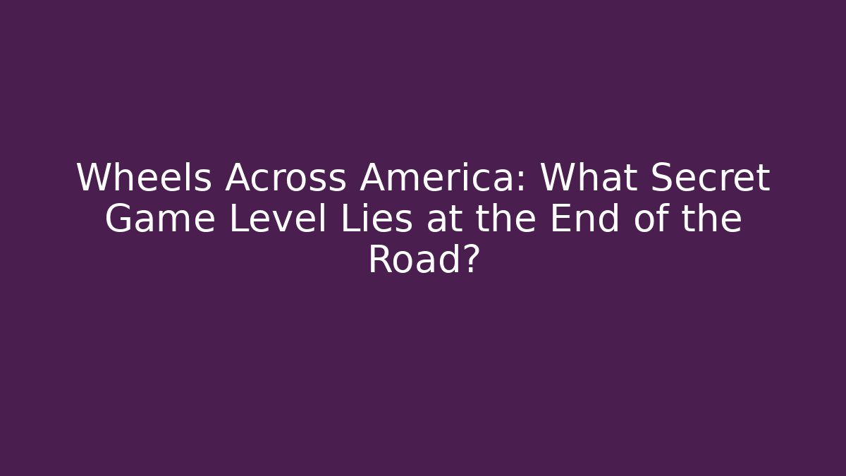Wheels Across America: What Secret Game Level Lies at the End of the Road?