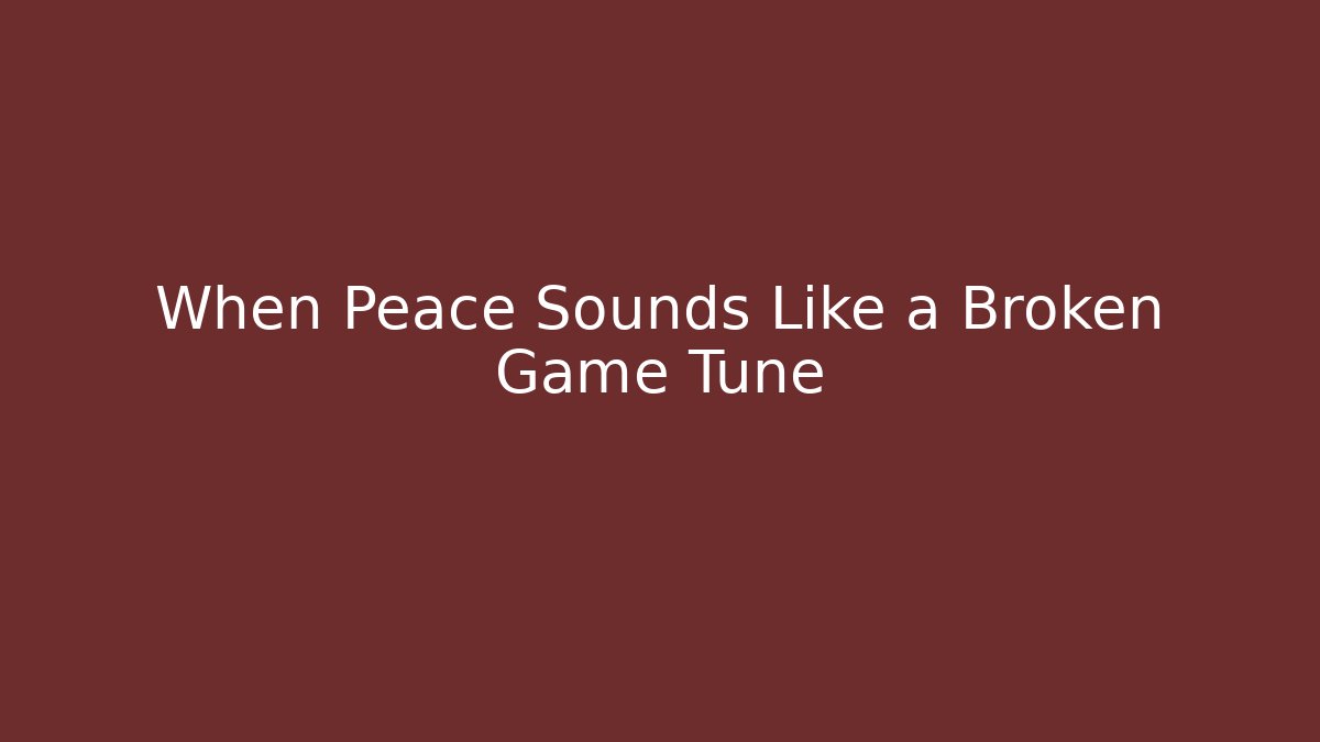 When Peace Sounds Like a Broken Game Tune