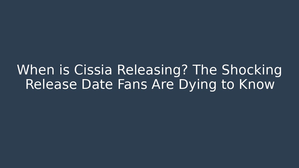 When is Cissia Releasing? The Shocking Release Date Fans Are Dying to Know