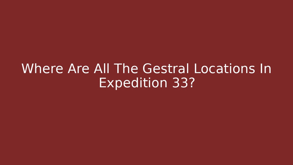 Where Are All The Gestral Locations In Expedition 33?