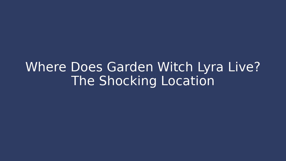 Where Does Garden Witch Lyra Live? The Shocking Location
